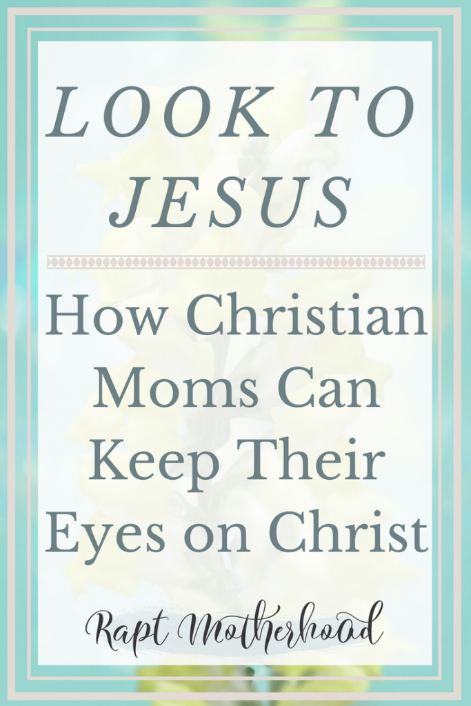 What does "look to Jesus" mean? How can Christian moms look to Jesus? A devotional and Bible study of Hebrews 12:1-2 that serves as practical encouragement for moms to keep their eyes on Christ. #looktoJesus #christianmama #Biblestudy #devotional #Christianblog #raptmotherhood